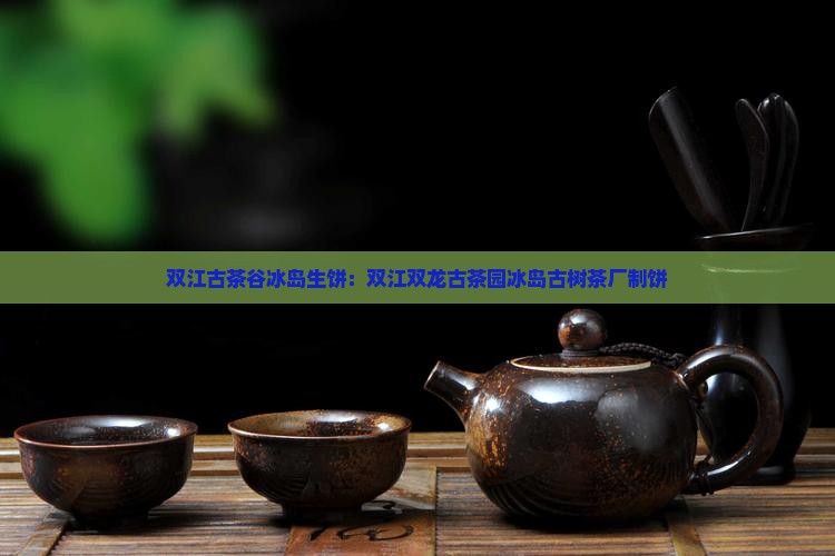 双江古茶谷冰岛生饼：双江双龙古茶园冰岛古树茶厂制饼