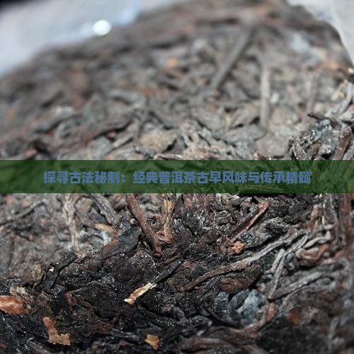 探寻古法秘制：经典普洱茶古早风味与传承精髓