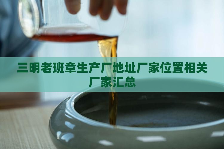 三明老班章生产厂地址厂家位置相关厂家汇总
