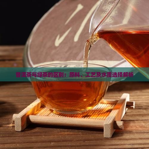 普洱茶与绿茶的区别：原料、工艺及水质选择解析