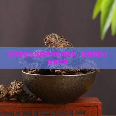 普洱茶怎么压成茶饼及其形状，是否用胶水压制详解