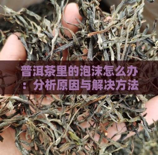 普洱茶里的泡沫怎么办：分析原因与解决方法