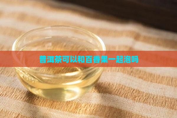 普洱茶可以和百香果一起泡吗