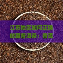 江苏地区如何正确储藏普洱茶：普洱茶保存方法详解