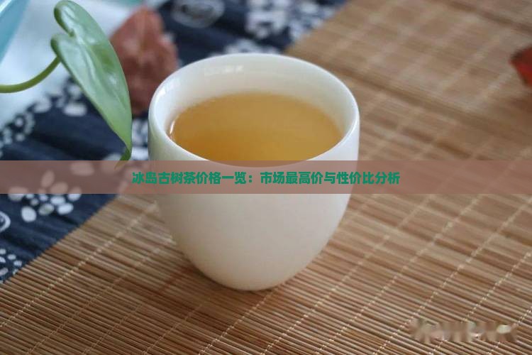 冰岛古树茶价格一览：市场最高价与性价比分析