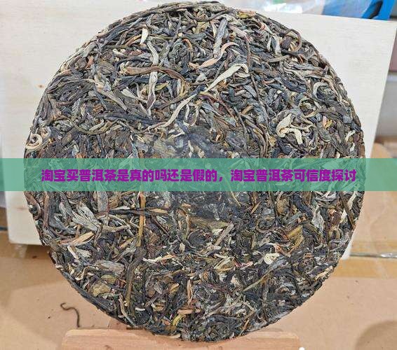 淘宝买普洱茶是真的吗还是假的，淘宝普洱茶可信度探讨