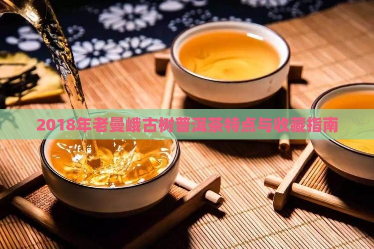 2018年老曼峨古树普洱茶特点与收藏指南