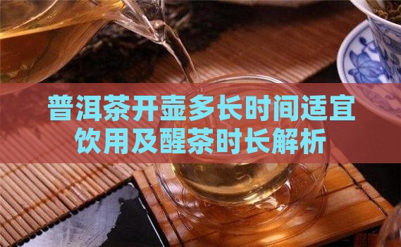 普洱茶开壶多长时间适宜饮用及醒茶时长解析