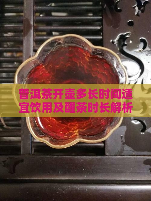 普洱茶开壶多长时间适宜饮用及醒茶时长解析