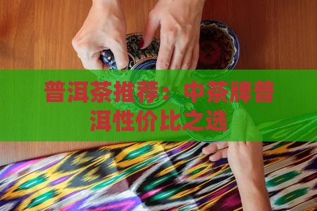 普洱茶推荐：中茶牌普洱性价比之选