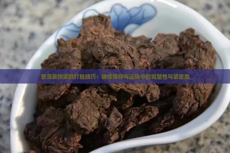 普洱茶饼紧致打包技巧：确保保存与运输中的完整性与紧密度