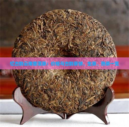 忆古韵云南普洱茶：价格与古韵茶饼、生茶、熟茶一览