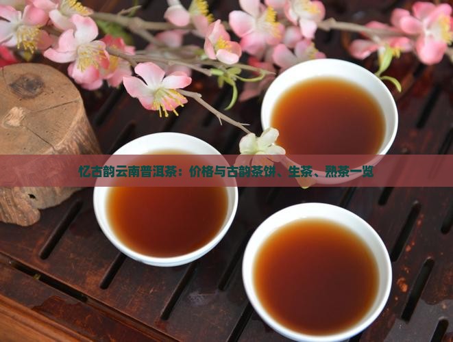 忆古韵云南普洱茶：价格与古韵茶饼、生茶、熟茶一览
