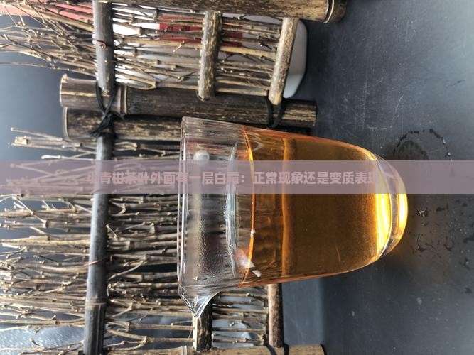 小青柑茶叶外面有一层白霜：正常现象还是变质表现？