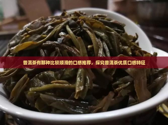 普洱茶有那种比较顺滑的口感推荐，探究普洱茶优质口感特征