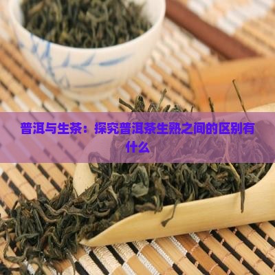 普洱与生茶：探究普洱茶生熟之间的区别有什么