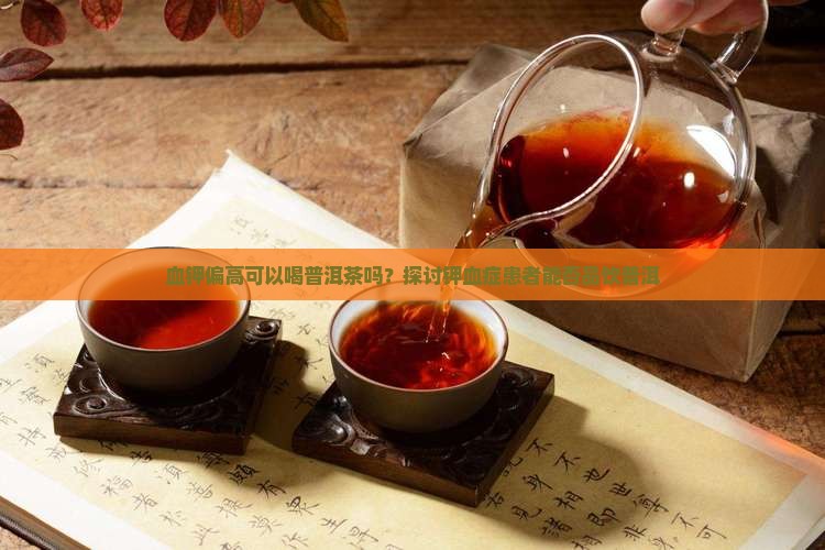 血钾偏高可以喝普洱茶吗？探讨钾血症患者能否品饮普洱
