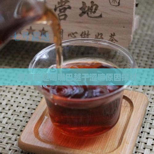 普洱茶越喝嘴巴越干涩嘛原因探讨