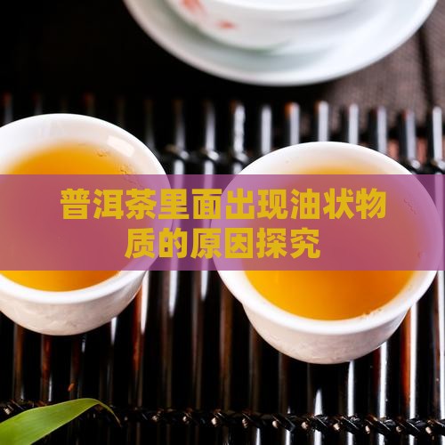 普洱茶里面出现油状物质的原因探究