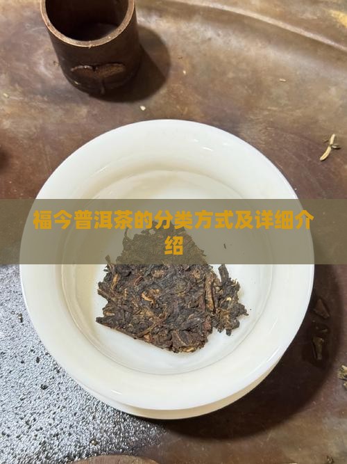 福今普洱茶的分类方式及详细介绍