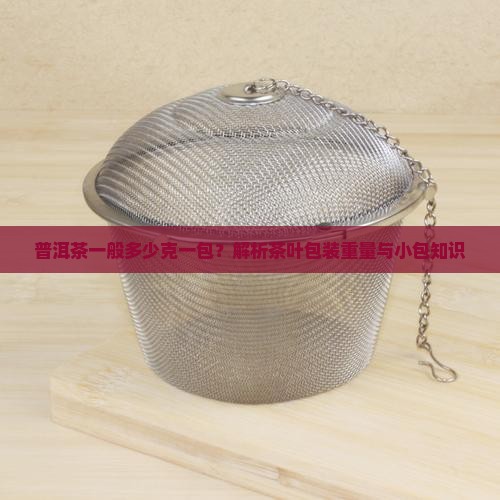 普洱茶一般多少克一包？解析茶叶包装重量与小包知识