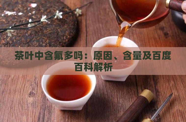 茶叶中含氟多吗:原因、含量及百度百科解析 茶叶中含氟多吗:原因、含量及百度百科解析