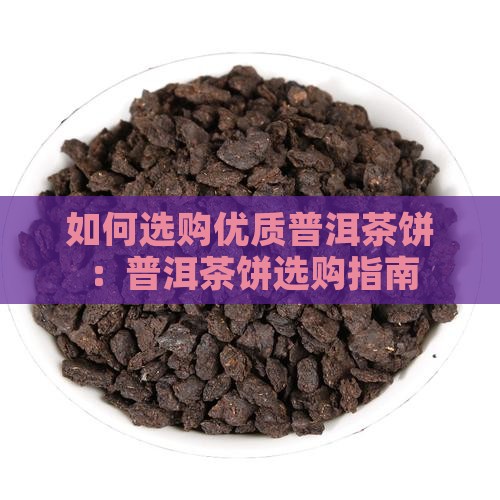 如何选购优质普洱茶饼：普洱茶饼选购指南