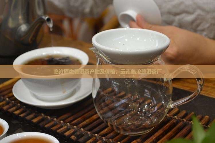 临沧原生普洱茶产地及价格，云南临沧普洱茶厂