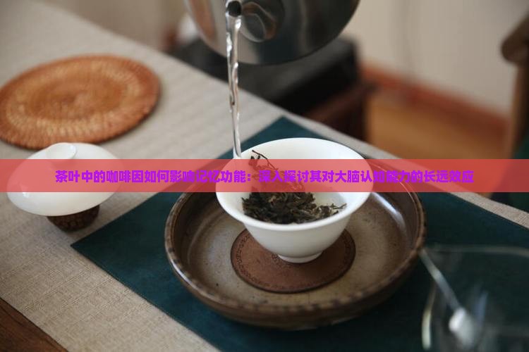 茶叶中的咖啡因如何影响记忆功能：深入探讨其对大脑认知能力的长远效应