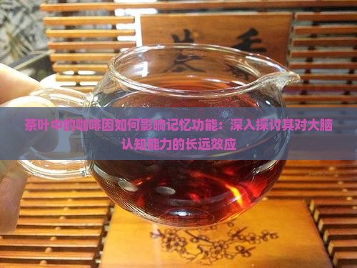 茶叶中的咖啡因如何影响记忆功能：深入探讨其对大脑认知能力的长远效应