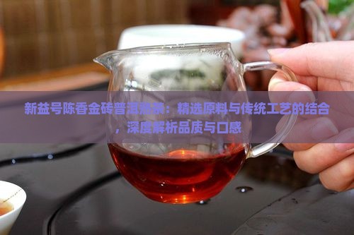 新益号陈香金砖普洱熟茶：精选原料与传统工艺的结合，深度解析品质与口感