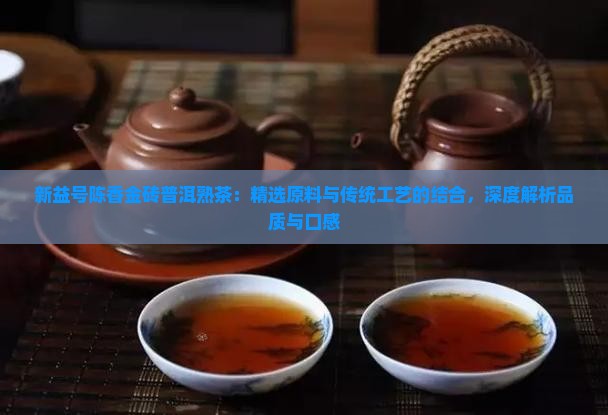 新益号陈香金砖普洱熟茶：精选原料与传统工艺的结合，深度解析品质与口感