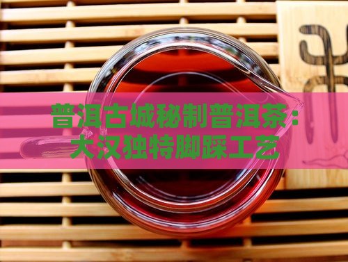 普洱古城秘制普洱茶：大汉独特脚踩工艺