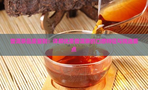 普洱茶品质鉴别：详解优质普洱茶的口感特征与挑选要点