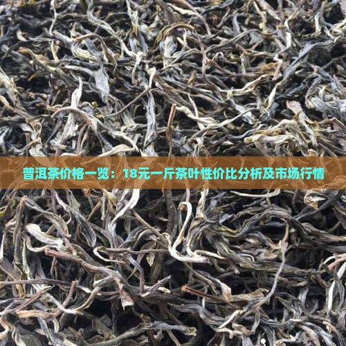 普洱茶价格一览：18元一斤茶叶性价比分析及市场行情