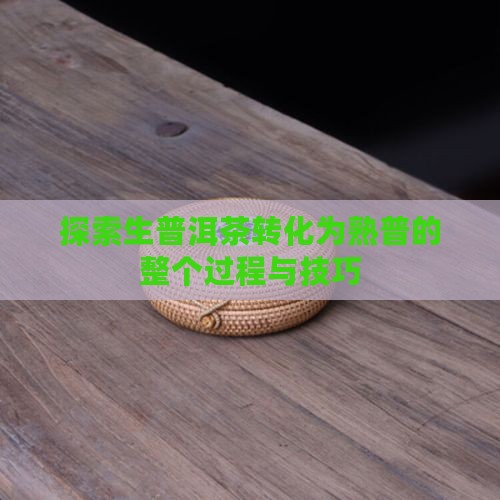 探索生普洱茶转化为熟普的整个过程与技巧