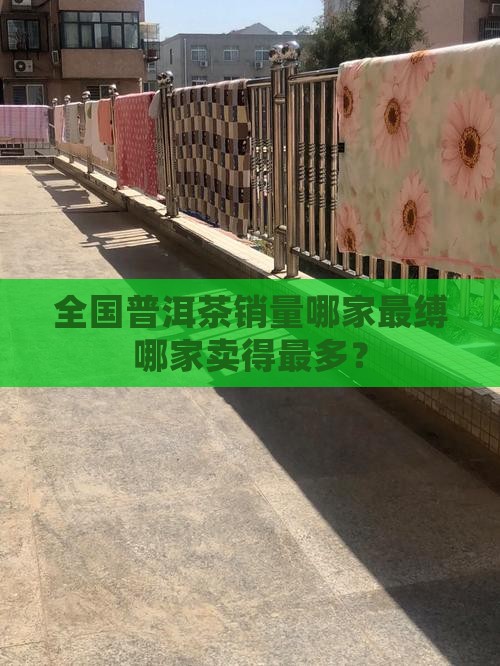 全国普洱茶销量哪家最缚哪家卖得最多？