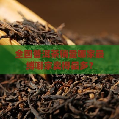 全国普洱茶销量哪家最缚哪家卖得最多？