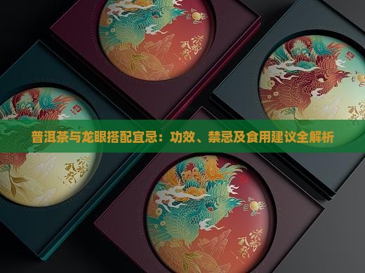 普洱茶与龙眼搭配宜忌：功效、禁忌及食用建议全解析