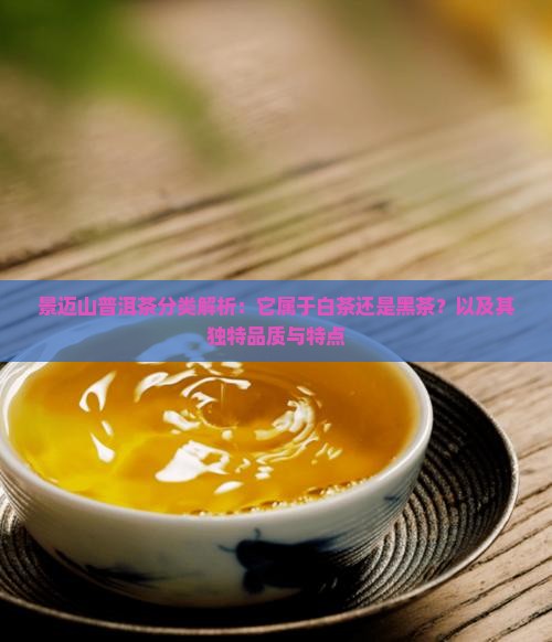 景迈山普洱茶分类解析：它属于白茶还是黑茶？以及其独特品质与特点
