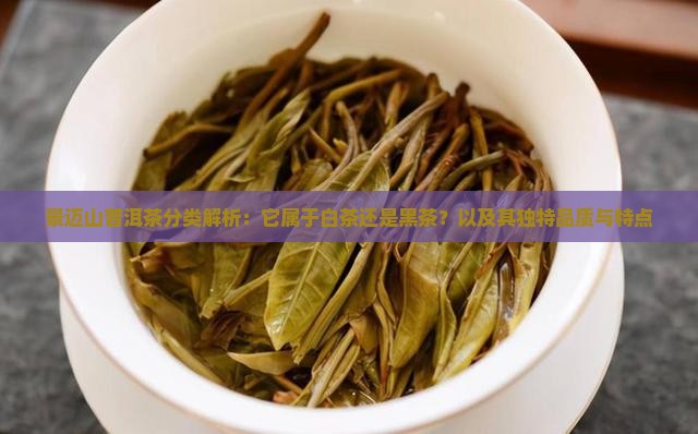 景迈山普洱茶分类解析：它属于白茶还是黑茶？以及其独特品质与特点