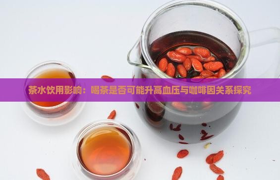 茶水饮用影响：喝茶是否可能升高血压与咖啡因关系探究