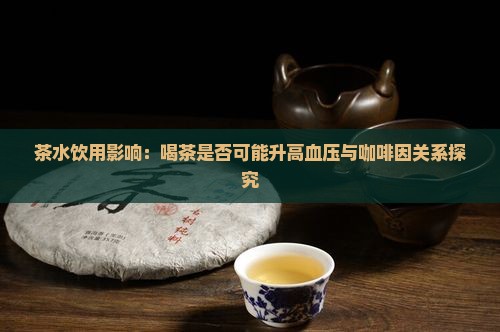 茶水饮用影响：喝茶是否可能升高血压与咖啡因关系探究