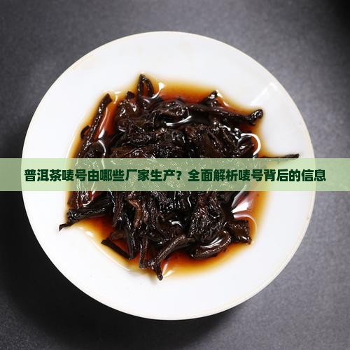 普洱茶唛号由哪些厂家生产？全面解析唛号背后的信息