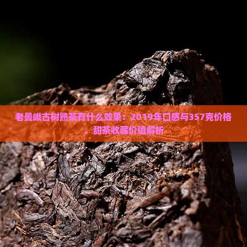 老曼峨古树熟茶有什么效果：2019年口感与357克价格，甜茶收藏价值解析