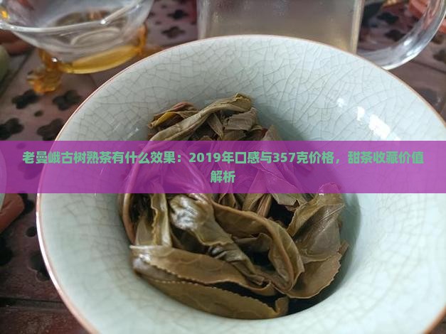老曼峨古树熟茶有什么效果：2019年口感与357克价格，甜茶收藏价值解析