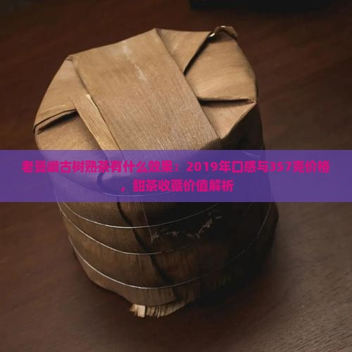 老曼峨古树熟茶有什么效果：2019年口感与357克价格，甜茶收藏价值解析