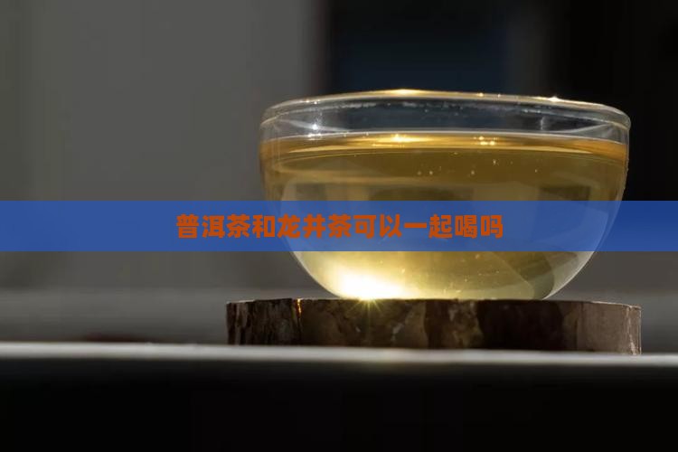 普洱茶和龙井茶可以一起喝吗