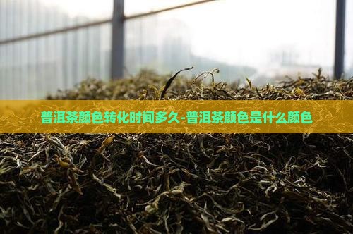 普洱茶颜色转化时间多久-普洱茶颜色是什么颜色