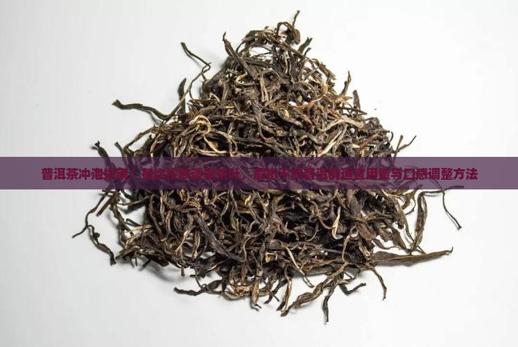 普洱茶冲泡指南：每次投放适量茶叶，解析不同普洱的适宜用量与口感调整方法